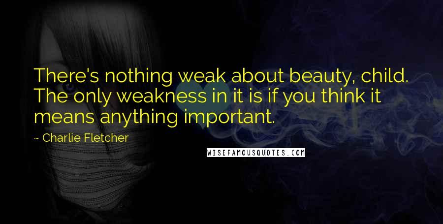 Charlie Fletcher Quotes: There's nothing weak about beauty, child. The only weakness in it is if you think it means anything important.