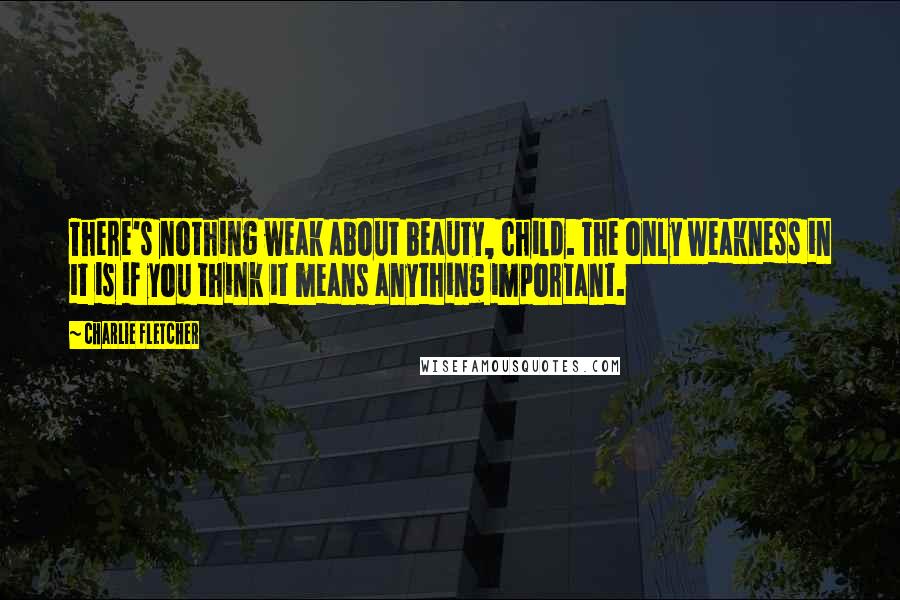 Charlie Fletcher Quotes: There's nothing weak about beauty, child. The only weakness in it is if you think it means anything important.