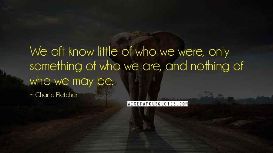Charlie Fletcher Quotes: We oft know little of who we were, only something of who we are, and nothing of who we may be.
