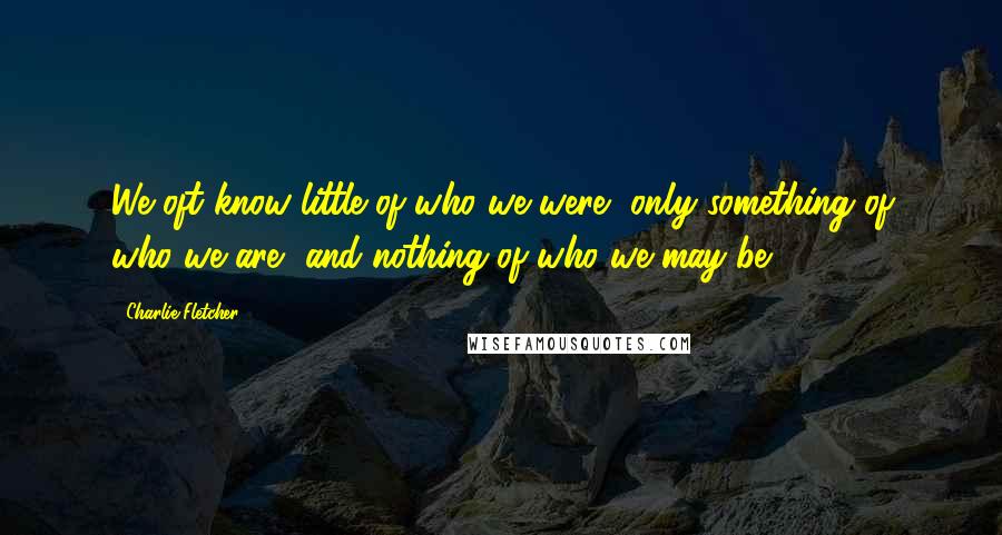 Charlie Fletcher Quotes: We oft know little of who we were, only something of who we are, and nothing of who we may be.