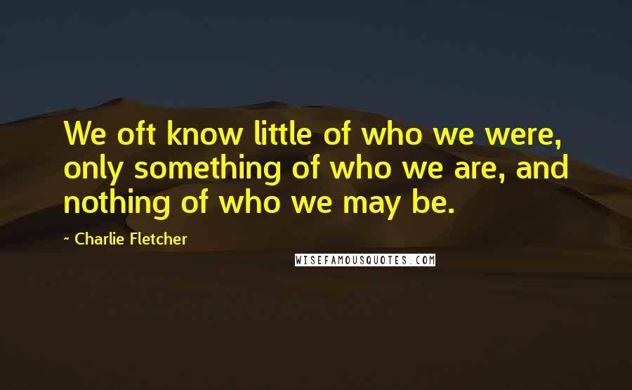 Charlie Fletcher Quotes: We oft know little of who we were, only something of who we are, and nothing of who we may be.
