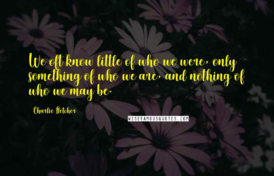Charlie Fletcher Quotes: We oft know little of who we were, only something of who we are, and nothing of who we may be.