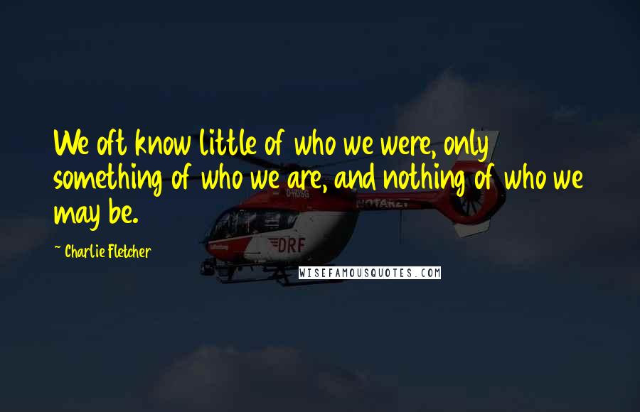 Charlie Fletcher Quotes: We oft know little of who we were, only something of who we are, and nothing of who we may be.