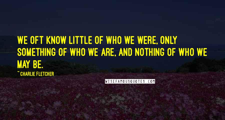 Charlie Fletcher Quotes: We oft know little of who we were, only something of who we are, and nothing of who we may be.