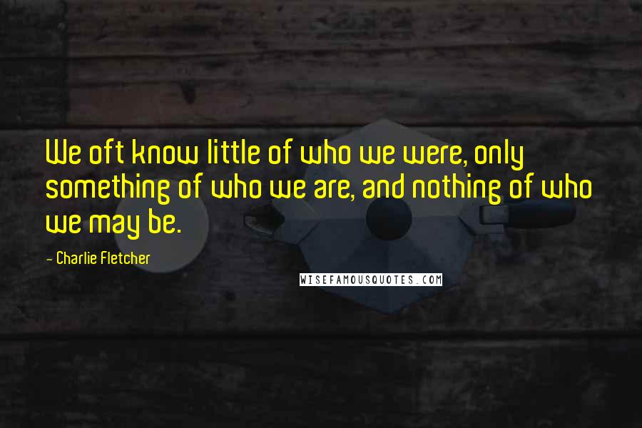 Charlie Fletcher Quotes: We oft know little of who we were, only something of who we are, and nothing of who we may be.