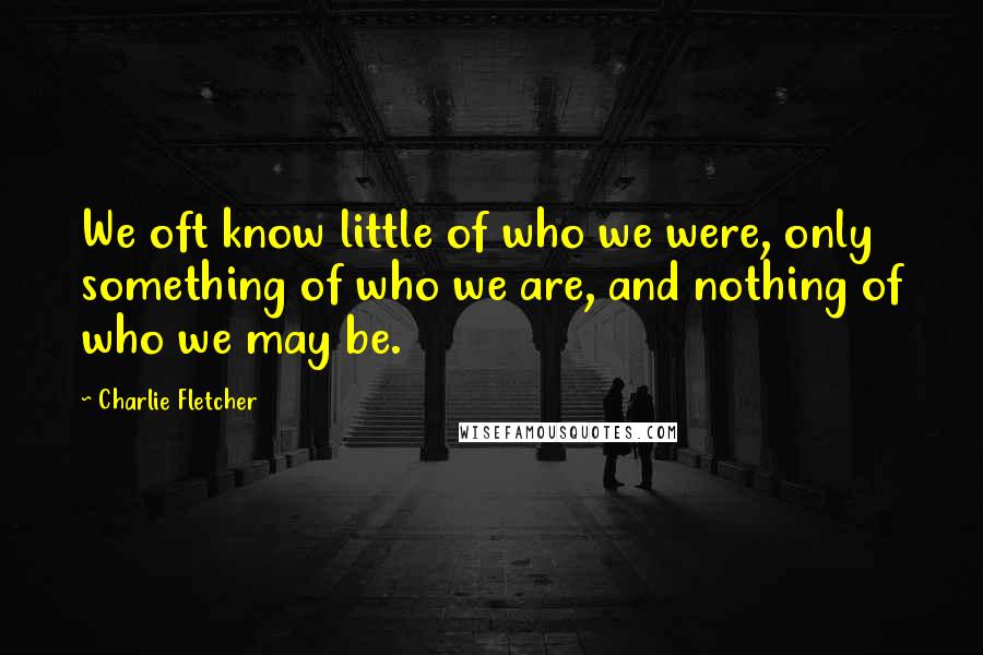 Charlie Fletcher Quotes: We oft know little of who we were, only something of who we are, and nothing of who we may be.