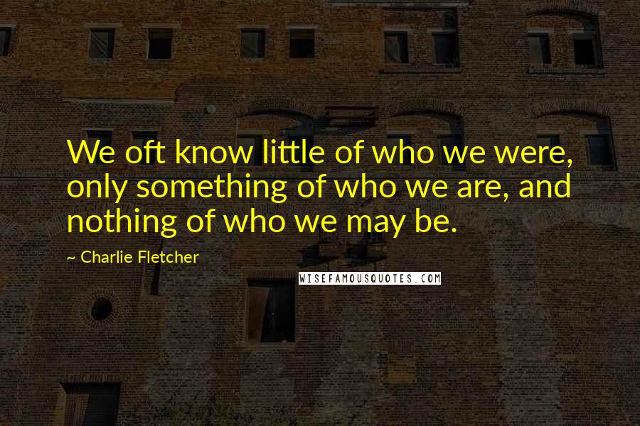 Charlie Fletcher Quotes: We oft know little of who we were, only something of who we are, and nothing of who we may be.
