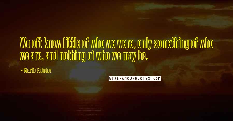 Charlie Fletcher Quotes: We oft know little of who we were, only something of who we are, and nothing of who we may be.