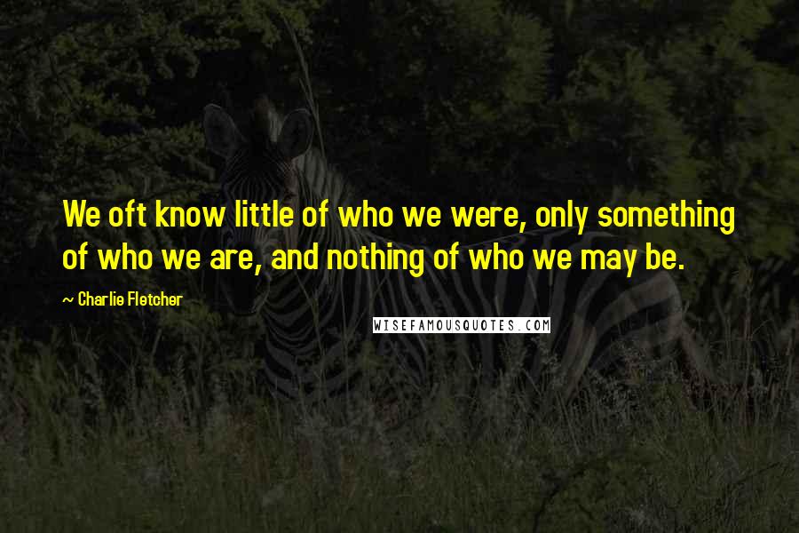 Charlie Fletcher Quotes: We oft know little of who we were, only something of who we are, and nothing of who we may be.