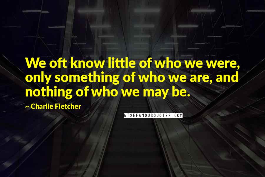 Charlie Fletcher Quotes: We oft know little of who we were, only something of who we are, and nothing of who we may be.