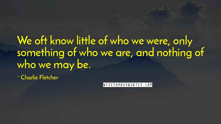 Charlie Fletcher Quotes: We oft know little of who we were, only something of who we are, and nothing of who we may be.