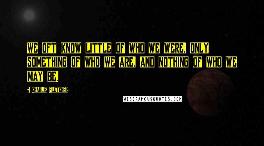 Charlie Fletcher Quotes: We oft know little of who we were, only something of who we are, and nothing of who we may be.