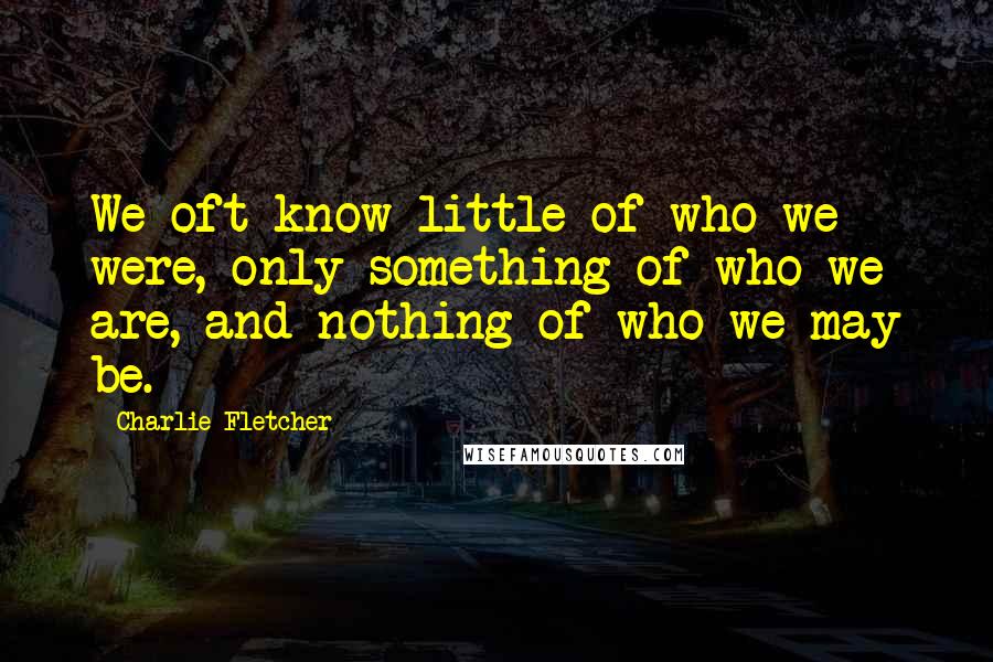 Charlie Fletcher Quotes: We oft know little of who we were, only something of who we are, and nothing of who we may be.