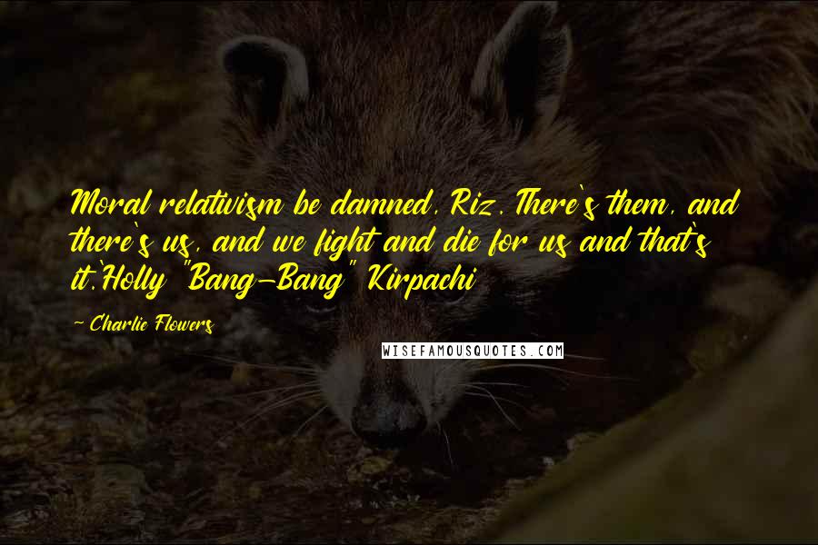 Charlie Flowers Quotes: Moral relativism be damned, Riz. There's them, and there's us, and we fight and die for us and that's it.'Holly "Bang-Bang" Kirpachi