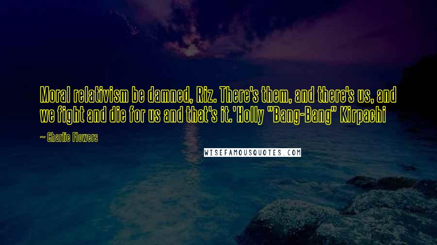 Charlie Flowers Quotes: Moral relativism be damned, Riz. There's them, and there's us, and we fight and die for us and that's it.'Holly "Bang-Bang" Kirpachi
