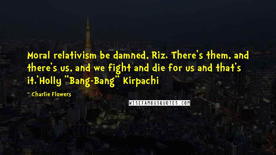 Charlie Flowers Quotes: Moral relativism be damned, Riz. There's them, and there's us, and we fight and die for us and that's it.'Holly "Bang-Bang" Kirpachi