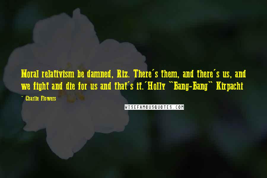 Charlie Flowers Quotes: Moral relativism be damned, Riz. There's them, and there's us, and we fight and die for us and that's it.'Holly "Bang-Bang" Kirpachi