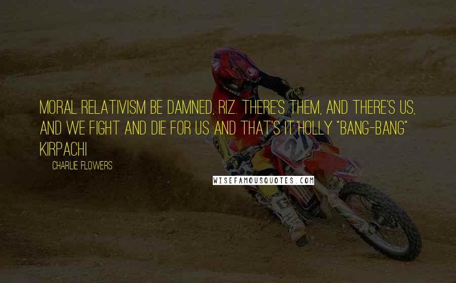 Charlie Flowers Quotes: Moral relativism be damned, Riz. There's them, and there's us, and we fight and die for us and that's it.'Holly "Bang-Bang" Kirpachi