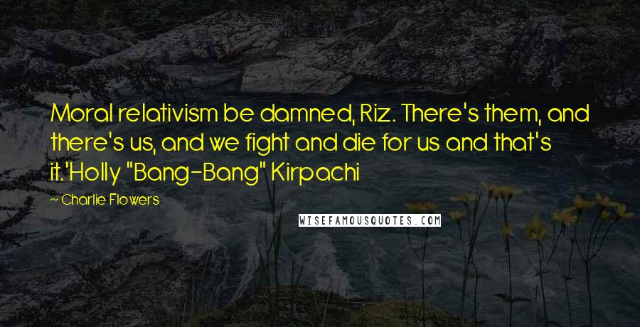 Charlie Flowers Quotes: Moral relativism be damned, Riz. There's them, and there's us, and we fight and die for us and that's it.'Holly "Bang-Bang" Kirpachi