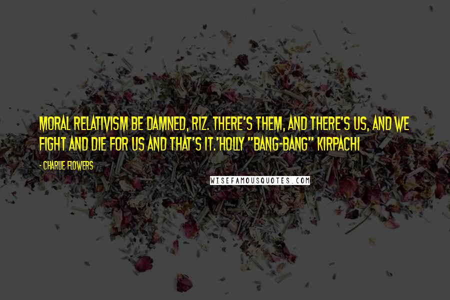 Charlie Flowers Quotes: Moral relativism be damned, Riz. There's them, and there's us, and we fight and die for us and that's it.'Holly "Bang-Bang" Kirpachi