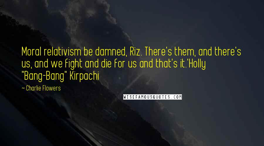 Charlie Flowers Quotes: Moral relativism be damned, Riz. There's them, and there's us, and we fight and die for us and that's it.'Holly "Bang-Bang" Kirpachi