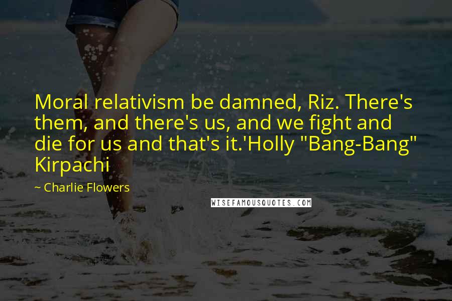Charlie Flowers Quotes: Moral relativism be damned, Riz. There's them, and there's us, and we fight and die for us and that's it.'Holly "Bang-Bang" Kirpachi