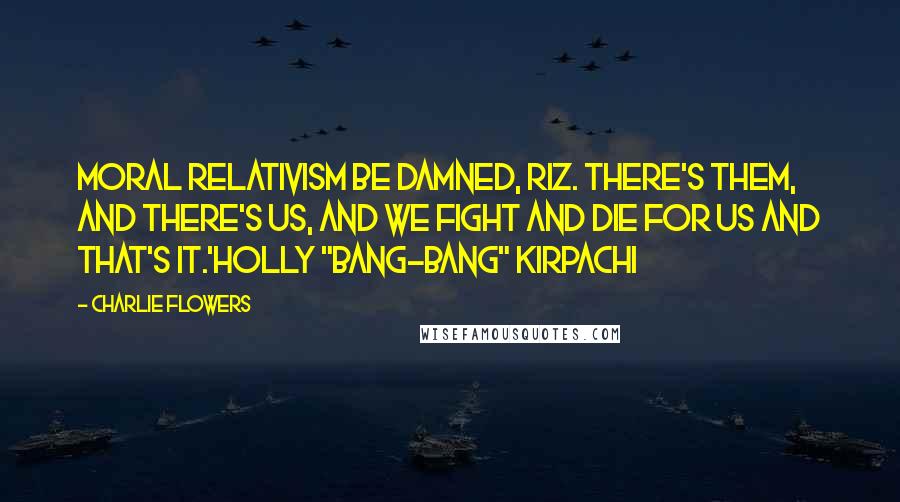 Charlie Flowers Quotes: Moral relativism be damned, Riz. There's them, and there's us, and we fight and die for us and that's it.'Holly "Bang-Bang" Kirpachi
