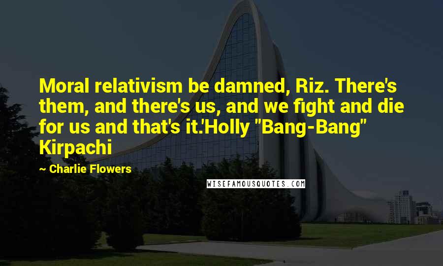 Charlie Flowers Quotes: Moral relativism be damned, Riz. There's them, and there's us, and we fight and die for us and that's it.'Holly "Bang-Bang" Kirpachi