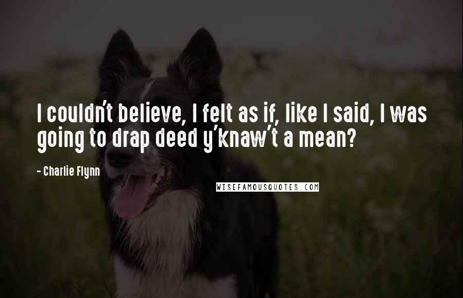 Charlie Flynn Quotes: I couldn't believe, I felt as if, like I said, I was going to drap deed y'knaw't a mean?