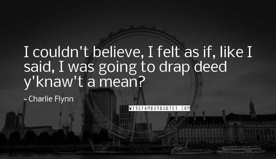 Charlie Flynn Quotes: I couldn't believe, I felt as if, like I said, I was going to drap deed y'knaw't a mean?