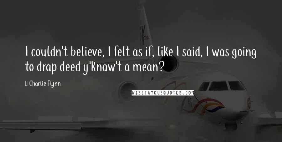 Charlie Flynn Quotes: I couldn't believe, I felt as if, like I said, I was going to drap deed y'knaw't a mean?