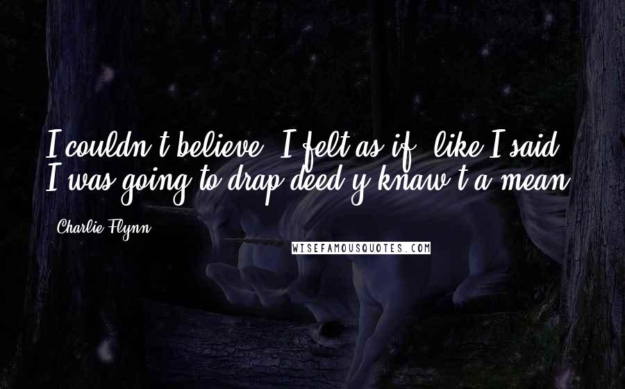 Charlie Flynn Quotes: I couldn't believe, I felt as if, like I said, I was going to drap deed y'knaw't a mean?