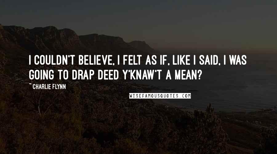 Charlie Flynn Quotes: I couldn't believe, I felt as if, like I said, I was going to drap deed y'knaw't a mean?