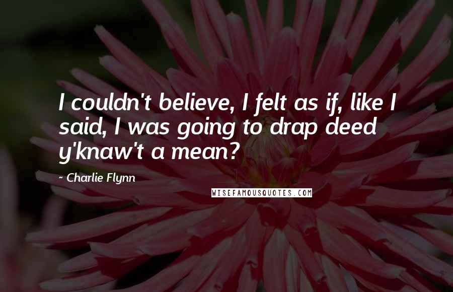 Charlie Flynn Quotes: I couldn't believe, I felt as if, like I said, I was going to drap deed y'knaw't a mean?
