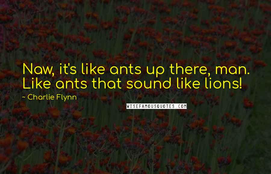 Charlie Flynn Quotes: Naw, it's like ants up there, man. Like ants that sound like lions!