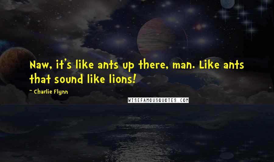 Charlie Flynn Quotes: Naw, it's like ants up there, man. Like ants that sound like lions!