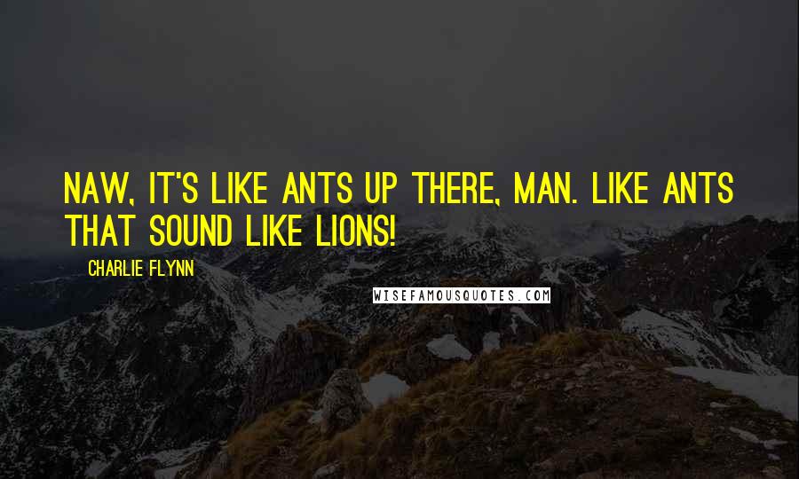Charlie Flynn Quotes: Naw, it's like ants up there, man. Like ants that sound like lions!