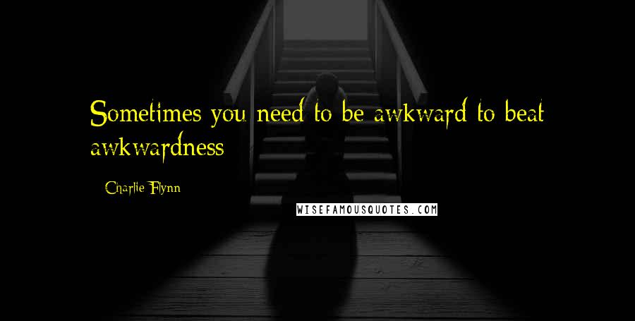 Charlie Flynn Quotes: Sometimes you need to be awkward to beat awkwardness