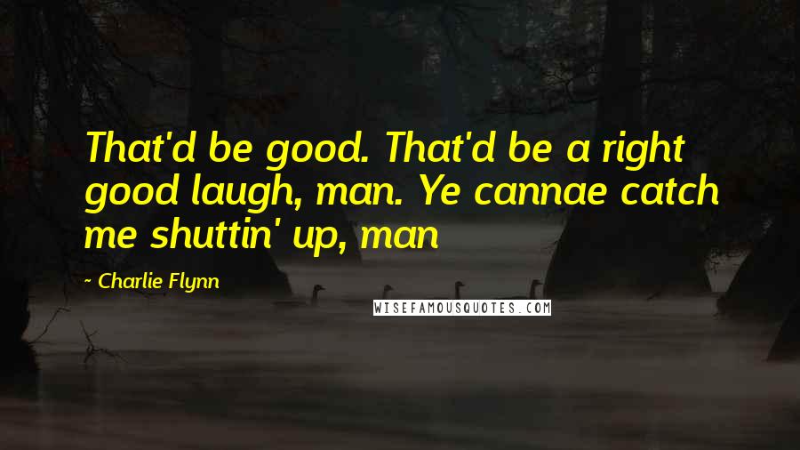 Charlie Flynn Quotes: That'd be good. That'd be a right good laugh, man. Ye cannae catch me shuttin' up, man