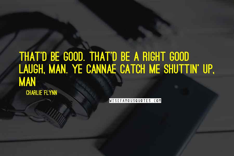 Charlie Flynn Quotes: That'd be good. That'd be a right good laugh, man. Ye cannae catch me shuttin' up, man