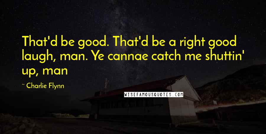 Charlie Flynn Quotes: That'd be good. That'd be a right good laugh, man. Ye cannae catch me shuttin' up, man