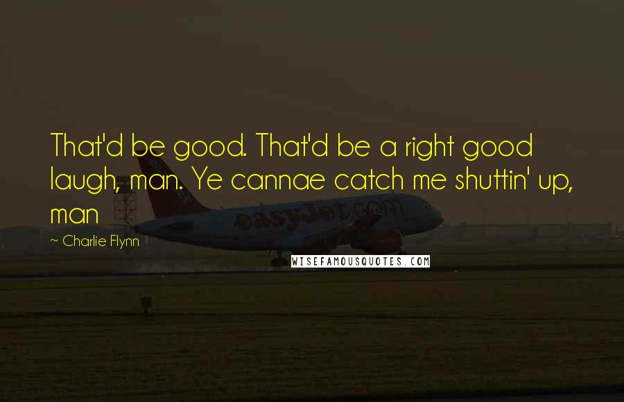 Charlie Flynn Quotes: That'd be good. That'd be a right good laugh, man. Ye cannae catch me shuttin' up, man
