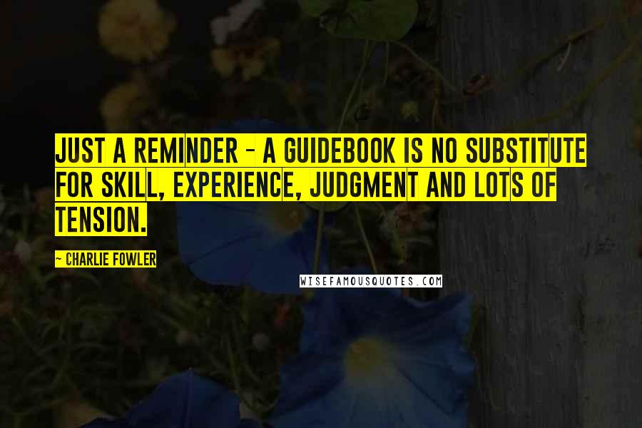 Charlie Fowler Quotes: Just a reminder - a guidebook is no substitute for skill, experience, judgment and lots of tension.