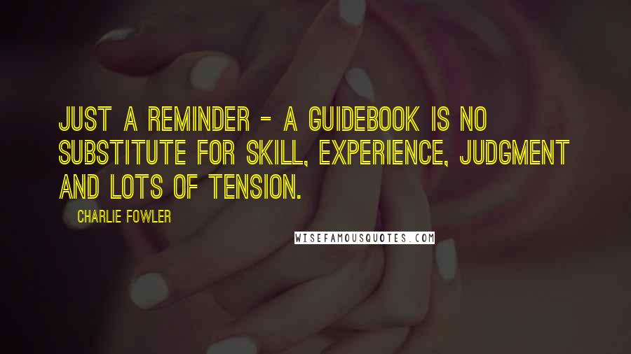 Charlie Fowler Quotes: Just a reminder - a guidebook is no substitute for skill, experience, judgment and lots of tension.