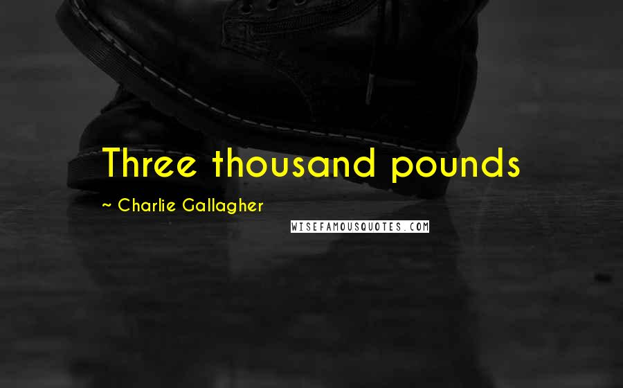 Charlie Gallagher Quotes: Three thousand pounds