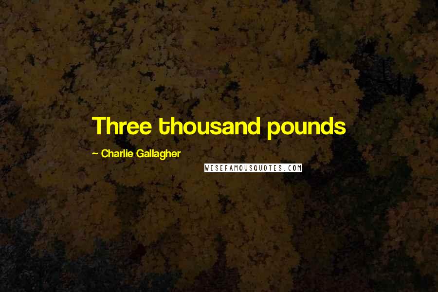 Charlie Gallagher Quotes: Three thousand pounds