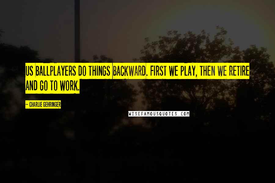 Charlie Gehringer Quotes: Us ballplayers do things backward. First we play, then we retire and go to work.