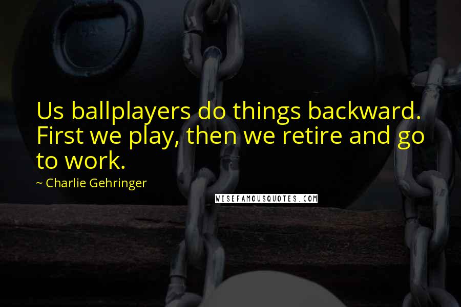 Charlie Gehringer Quotes: Us ballplayers do things backward. First we play, then we retire and go to work.