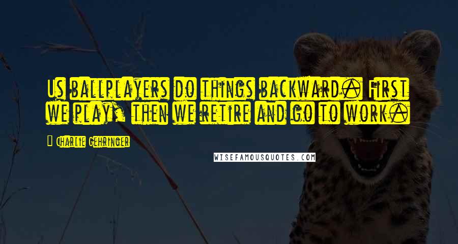 Charlie Gehringer Quotes: Us ballplayers do things backward. First we play, then we retire and go to work.