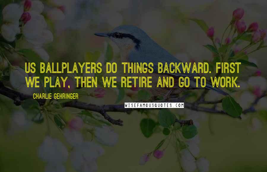 Charlie Gehringer Quotes: Us ballplayers do things backward. First we play, then we retire and go to work.